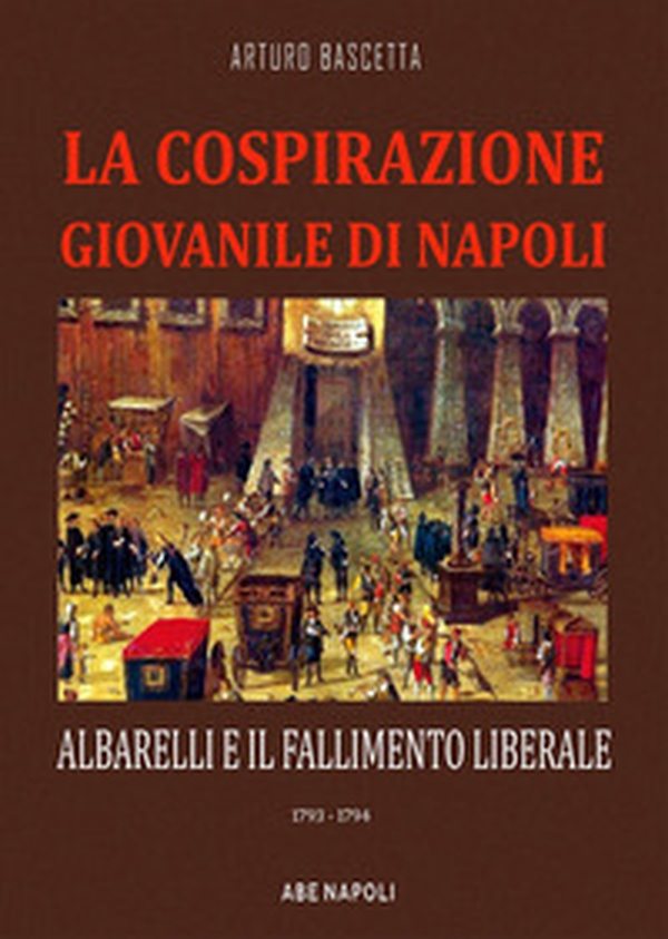 La cospirazione giovanile di Napoli: Albarelli e il fallimento liberale. 1793-1794 - Librerie.coop La cospirazione giovanile di Napoli: Albarelli e il fallimento liberale. 1793-1794 - Librerie.coop