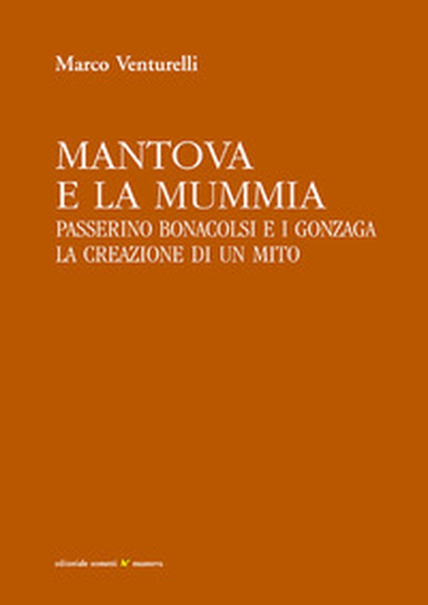 Mantova e la mummia. Passerino Bonacolsi e i Gonzaga. La creazione di un mito - Librerie.coop Mantova e la mummia. Passerino Bonacolsi e i Gonzaga. La creazione di un mito - Librerie.coop