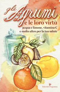 Gli agrumi e le loro virtù. Acqua e limone, vitamina C e molto altro per la tua salute - Librerie.coop