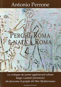 Perché Roma è nata a Roma. Lo sviluppo dei primi agglomerati urbani lungo i sentieri preistorici che facevano il periplo del Mar Mediterraneo - Librerie.coop