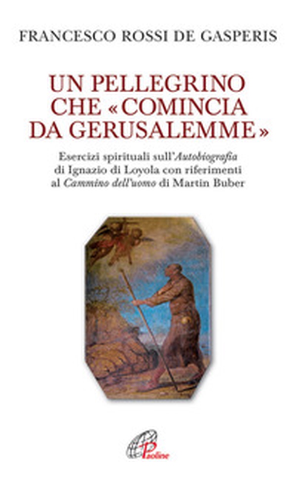 Un pellegrino che «comincia da Gerusalemme». Esercizi spirituali sull'Autobiografia di Ignazio di Loyola con riferimenti al Cammino dell'uomo di Martin Buber - Librerie.coop Un pellegrino che «comincia da Gerusalemme». Esercizi spirituali sull'Autobiografia di Ignazio di Loyola con riferimenti al Cammino dell'uomo di Martin Buber - Librerie.coop