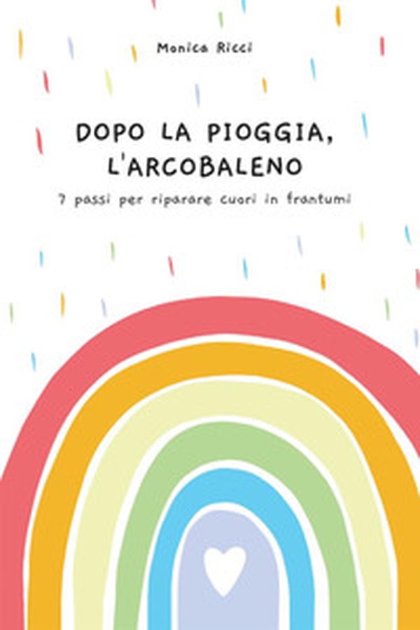 Dopo la pioggia, l'arcobaleno. 7 passi per riparare cuori in frantumi - Librerie.coop Dopo la pioggia, l'arcobaleno. 7 passi per riparare cuori in frantumi - Librerie.coop