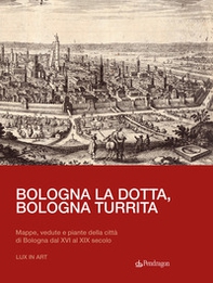 Bologna la dotta, Bologna turrita. Mappe, vedute e piante della città di Bologna dal XVI al XIX secolo - Librerie.coop