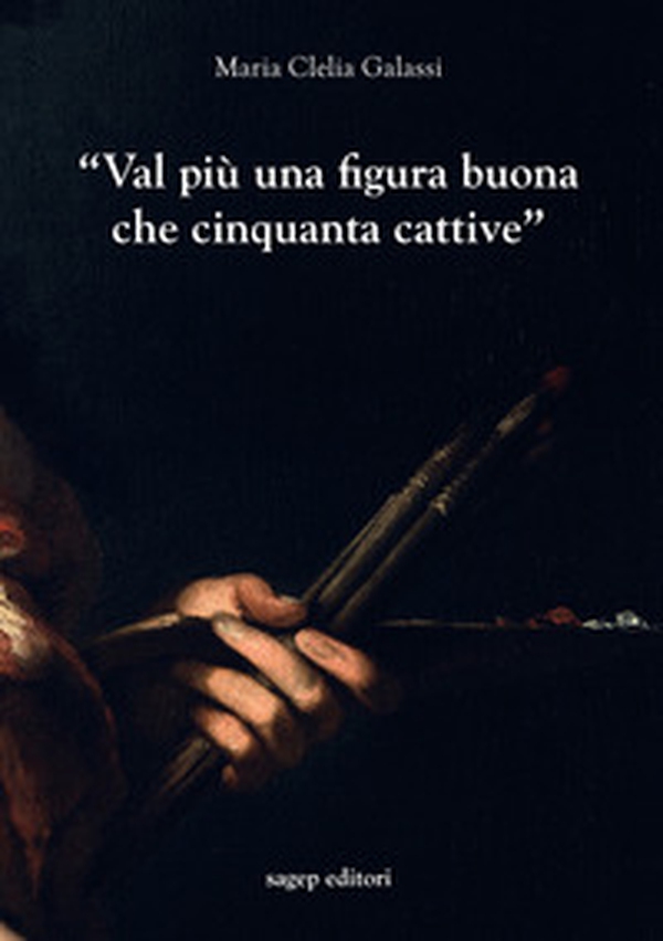 «Val più una figura buona che cinquanta cattive». Indagini sulla professione del pittore a Genova nel primo Seicento - Librerie.coop «Val più una figura buona che cinquanta cattive». Indagini sulla professione del pittore a Genova nel primo Seicento - Librerie.coop