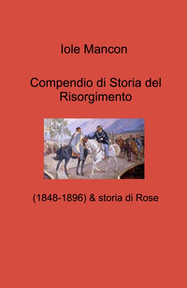 Compendio di Storia del Risorgimento. (1848-1896) & storia di Rose - Librerie.coop Compendio di Storia del Risorgimento. (1848-1896) & storia di Rose - Librerie.coop