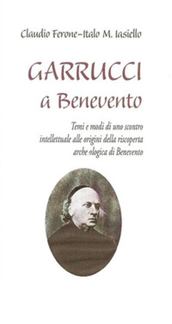 Garrucci a Benevento. Temi e modi di uno scontro intellettuale alle origini della scoperta archeologica di Benevento - Librerie.coop Garrucci a Benevento. Temi e modi di uno scontro intellettuale alle origini della scoperta archeologica di Benevento - Librerie.coop