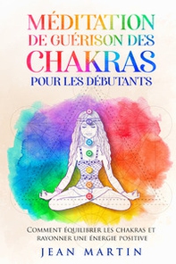 Méditation de guérison des chakras pour les débutants. Comment équilibrer les chakras et rayonner une énergie positive - Librerie.coop