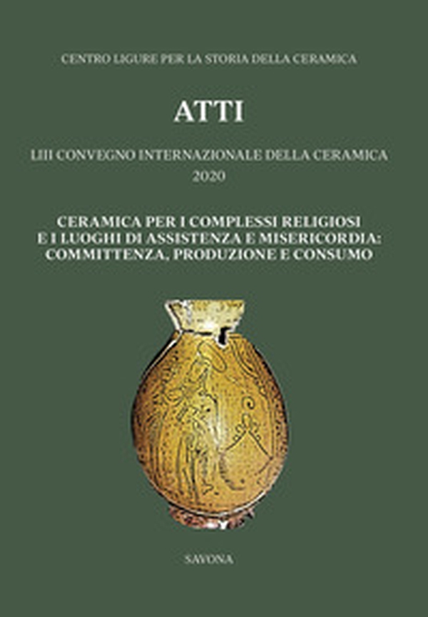 Ceramica per i complessi religiosi e i luoghi di assistenza e misericordia: committenza, produzione e consumo. Atti del 53º Convegno internazionale della ceramica 2020 - Librerie.coop Ceramica per i complessi religiosi e i luoghi di assistenza e misericordia: committenza, produzione e consumo. Atti del 53º Convegno internazionale della ceramica 2020 - Librerie.coop