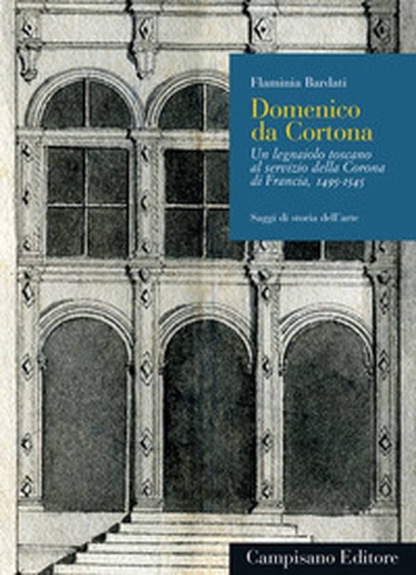 Domenico da Cortona. Un legnaiolo toscano al servizio della Corona di Francia, 1495-1545 - Librerie.coop Domenico da Cortona. Un legnaiolo toscano al servizio della Corona di Francia, 1495-1545 - Librerie.coop