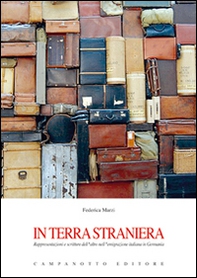 In terra straniera. Rappresentazioni e scritture dell'altro nell'emigrazione italiana in Germania - Librerie.coop