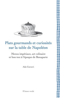 Plats gourmands et curiosités sur la table de Napoléon. Menus impériaux, art culinaire et bon ton à l'époque de Bonaparte - Librerie.coop