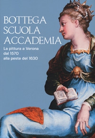 Bottega, scuola, accademia. La pittura a Verona dal 1570 alla peste del 1630. Catalogo della mostra (Verona, 17 novembre 2018-5 maggio 2019) - Librerie.coop