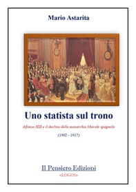 Uno statista sul trono. Alfonso XIII e il declino della monarchia liberale spagnola (1902-1917) - Librerie.coop