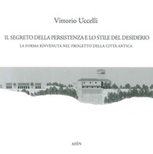 Il segreto della persistenza e lo stile del desiderio. La forma rinvenuta nel progetto della città antica - Librerie.coop Il segreto della persistenza e lo stile del desiderio. La forma rinvenuta nel progetto della città antica - Librerie.coop