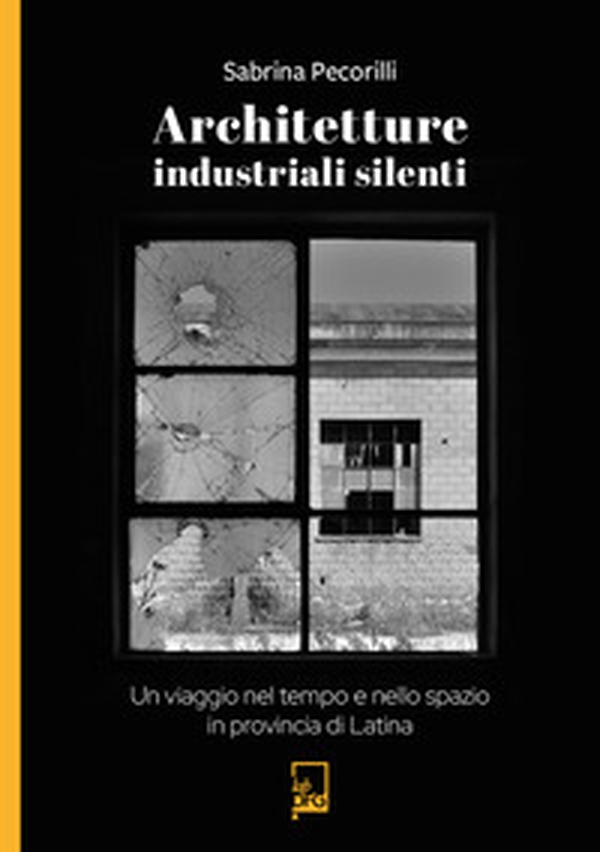 Architetture industriali silenti. Un viaggio nel tempo e nello spazio in provincia di Latina - Librerie.coop Architetture industriali silenti. Un viaggio nel tempo e nello spazio in provincia di Latina - Librerie.coop