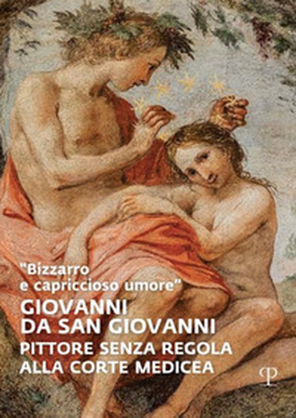 «Bizzarro e capriccioso umore». Giovanni da San Giovanni. Pittore senza regola alla corte medicea - Librerie.coop «Bizzarro e capriccioso umore». Giovanni da San Giovanni. Pittore senza regola alla corte medicea - Librerie.coop