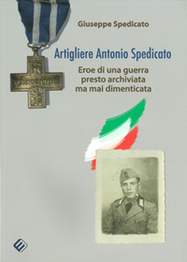 Artigliere Antonio Spedicato. Eroe di una guerra presto archiviata ma mai dimenticata - Librerie.coop Artigliere Antonio Spedicato. Eroe di una guerra presto archiviata ma mai dimenticata - Librerie.coop