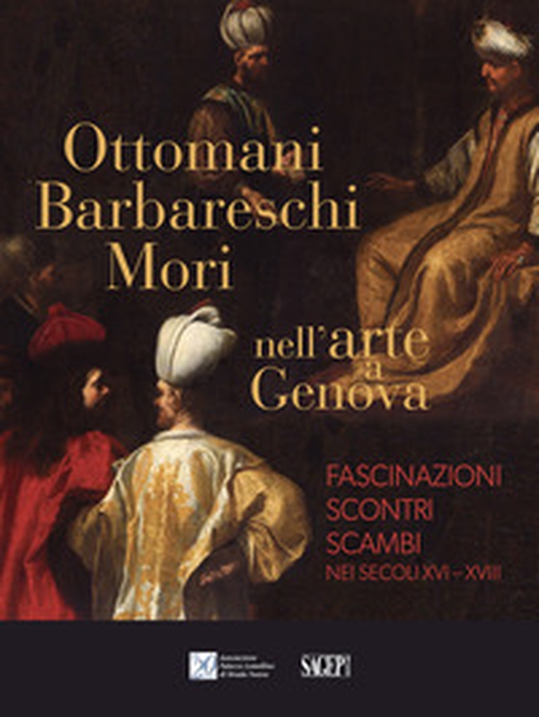 Ottomani, Barbareschi, Mori nell'arte a Genova. Fascinazioni, scontri, scambi nei secoli XVI-XVIII - Librerie.coop Ottomani, Barbareschi, Mori nell'arte a Genova. Fascinazioni, scontri, scambi nei secoli XVI-XVIII - Librerie.coop
