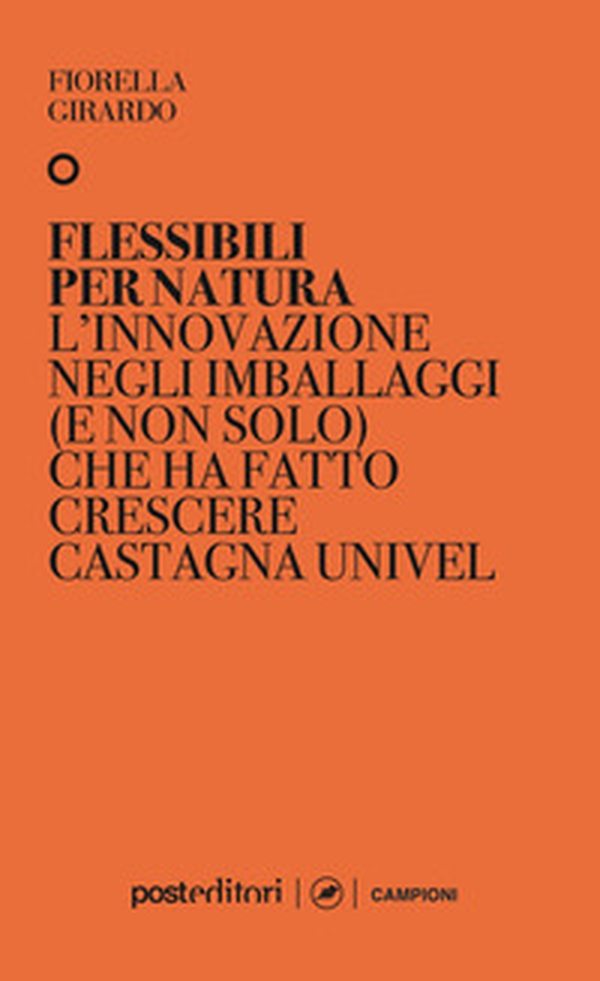 Flessibili per natura. L'innovazione negli imballaggi (e non solo) che ha fatto crescere Castagna Univel - Librerie.coop Flessibili per natura. L'innovazione negli imballaggi (e non solo) che ha fatto crescere Castagna Univel - Librerie.coop