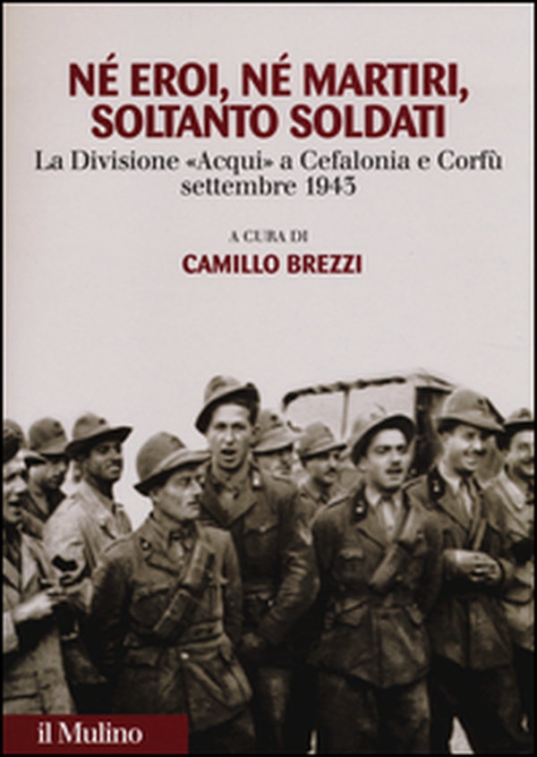 Né eroi né martiri, soltanto soldati. La divisione Acqui a Cefalonia e Corfù, settembre 1943 - Librerie.coop Né eroi né martiri, soltanto soldati. La divisione Acqui a Cefalonia e Corfù, settembre 1943 - Librerie.coop