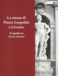 La statua di Pietro Leopoldo a Livorno. Il vero significato di un restauro - Librerie.coop