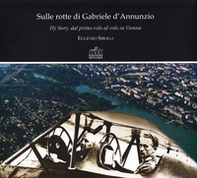 Sulle rotte di Gabriele D'Annunzio. Fly story, dal primo volo al volo su Vienna in occasione del primo volo di G. D'Annunzio 1909-2009 - Librerie.coop
