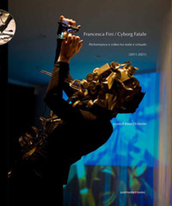 Francesca Fini / Cyborg Fatale. Performance e video tra reale e virtuale - Librerie.coop Francesca Fini / Cyborg Fatale. Performance e video tra reale e virtuale - Librerie.coop
