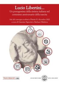 Lucio Libertini... Un protagonista della sinistra italiana nel centesimo anniversario della nascita. Atti del convegno svoltosi a Pistoia il 2 dicembre 2022 - Librerie.coop