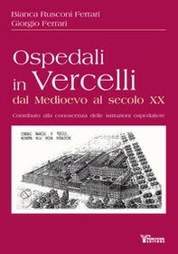 Ospedali in Vercelli dal Medioevo al secolo XX. Contributo alla conoscenza delle istituzioni ospedaliere - Librerie.coop