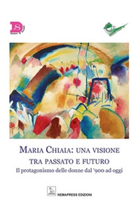 Maria Chiaia: una visione tra passato e futuro. Il protagonismo delle donne dal '900 ad oggi - Librerie.coop