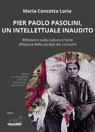 Pier Paolo Pasolini, un intellettuale inaudito. Riflessioni sulla cultura e l'arte all'epoca della società dei consumi - Librerie.coop
