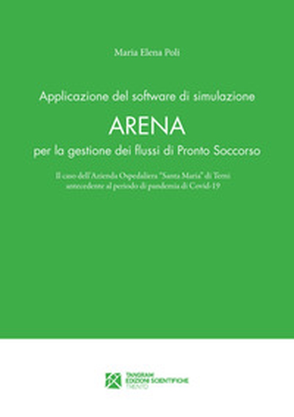 Applicazione del software di simulazione Arena per la gestione dei flussi di Pronto Soccorso. Il caso dell'Azienda Ospedaliera «Santa Maria» di Terni antecedente al periodo di pandemia di Covid-19 - Librerie.coop Applicazione del software di simulazione Arena per la gestione dei flussi di Pronto Soccorso. Il caso dell'Azienda Ospedaliera «Santa Maria» di Terni antecedente al periodo di pandemia di Covid-19 - Librerie.coop