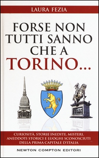 Forse non tutti sanno che a Torino... Curiosità, storie inedite, misteri, aneddoti storici e luoghi sconosciuti della prima capitale d'Italia - Librerie.coop
