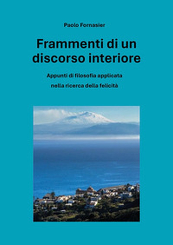 Frammenti di un discorso interiore. Appunti di filosofia applicata nella ricerca della felicità - Librerie.coop Frammenti di un discorso interiore. Appunti di filosofia applicata nella ricerca della felicità - Librerie.coop