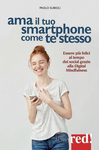 Ama il tuo smartphone come te stesso. Essere più felici al tempo dei social grazie alla digital mindfulness - Librerie.coop