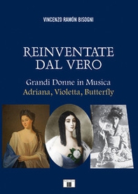 Reinventare dal vero. Grandi donne in musica. Adriana, Violetta, Butterfly - Librerie.coop