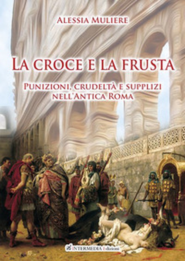 La croce e la frusta. Punizioni, crudeltà e supplizi nell'antica Roma - Librerie.coop La croce e la frusta. Punizioni, crudeltà e supplizi nell'antica Roma - Librerie.coop