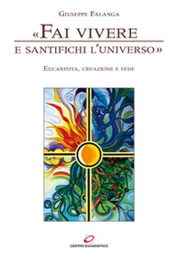 «Fai vivere e santifichi l'universo». Eucaristia, creazione e fede - Librerie.coop