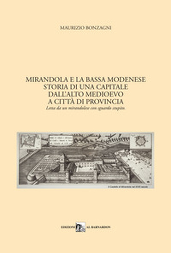 Mirandola e la Bassa Modenese. Storia di una capitale dall'Alto Medioevo a città di provincia. Letta da un mirandolese con sguardo stupito - Librerie.coop Mirandola e la Bassa Modenese. Storia di una capitale dall'Alto Medioevo a città di provincia. Letta da un mirandolese con sguardo stupito - Librerie.coop