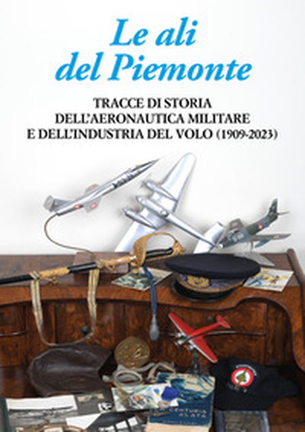 Le ali del Piemonte. Tracce di storia dell'aeronautica militare e dell'industria del volo (1909-2023) - Librerie.coop Le ali del Piemonte. Tracce di storia dell'aeronautica militare e dell'industria del volo (1909-2023) - Librerie.coop