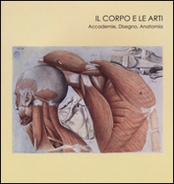 Il corpo e le arti. Accademie, disegno, anatomia. Catalogo della mostra (Carrara, 20 maggio-10 settembre 2016) - Librerie.coop