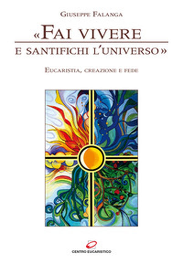 «Fai vivere e santifichi l'universo». Eucaristia, creazione e fede - Librerie.coop «Fai vivere e santifichi l'universo». Eucaristia, creazione e fede - Librerie.coop