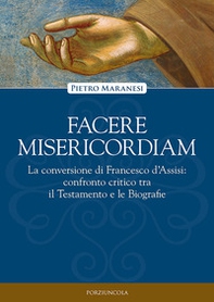 Facere misericordiam. La conversione di Francesco d'Assisi: confronto critico tra il Testamento e le Biografie - Librerie.coop