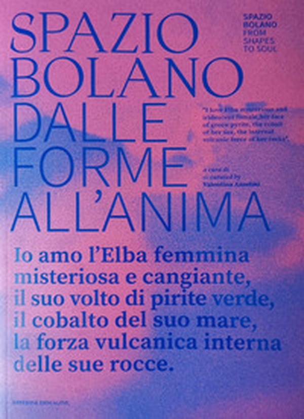 Spazio bolano dalle forme all'anima. Io amo l'Elba femmina misteriosa e cangiante, il suo volto di pirite verde, il cobalto del suo mare, la forza vulcanica interna delle sue rocce. Catalogo della mostra (Portoferraio, 17 agosto-4 settembre 2023) - Librerie.coop Spazio bolano dalle forme all'anima. Io amo l'Elba femmina misteriosa e cangiante, il suo volto di pirite verde, il cobalto del suo mare, la forza vulcanica interna delle sue rocce. Catalogo della mostra (Portoferraio, 17 agosto-4 settembre 2023) - Librerie.coop