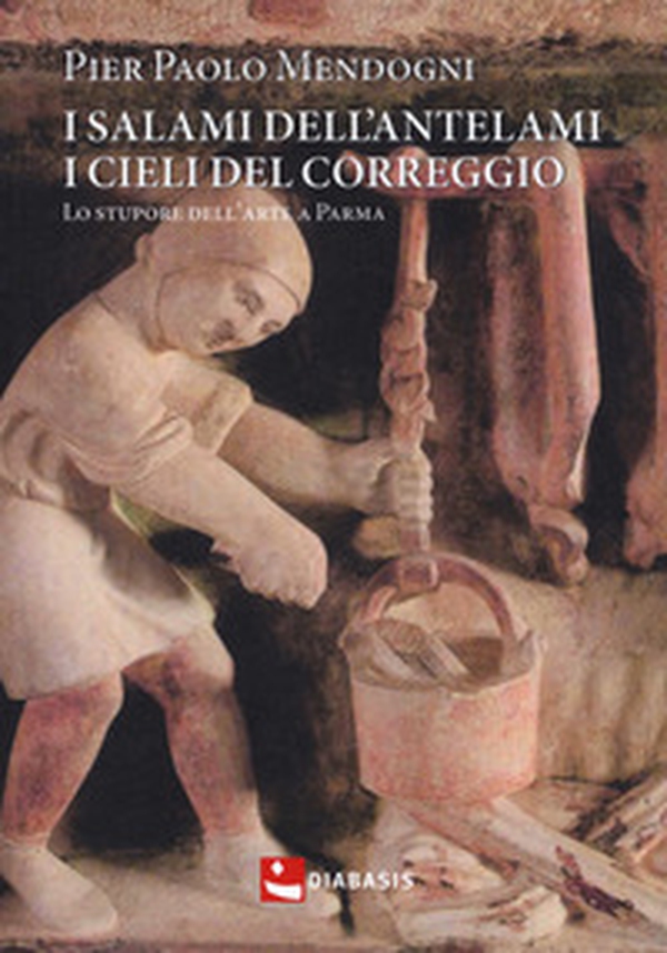 I salami dell'Antelami, i cieli del Correggio. Lo stupore dell'arte a Parma - Librerie.coop I salami dell'Antelami, i cieli del Correggio. Lo stupore dell'arte a Parma - Librerie.coop