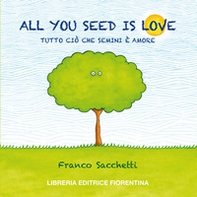 All you seed is love. Tutto ciò che semini è amore - Librerie.coop
