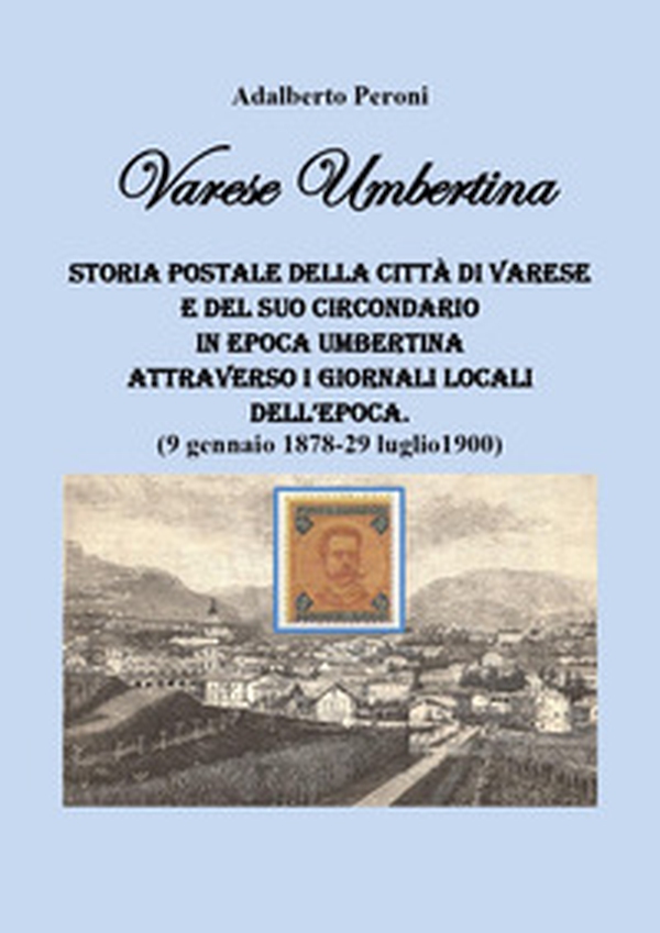 Varese Umbertina. Storia postale della città di Varese e del suo circondario in epoca umbertina attraverso i giornali locali dell'epoca. (9 gennaio 1878-29 luglio 1900) - Librerie.coop Varese Umbertina. Storia postale della città di Varese e del suo circondario in epoca umbertina attraverso i giornali locali dell'epoca. (9 gennaio 1878-29 luglio 1900) - Librerie.coop