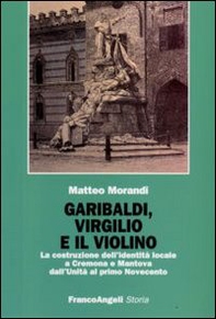 Garibaldi, Virgilio e il violino. La costruzione dell'identità locale a Cremona e Mantova dall'Unità al primo Novecento - Librerie.coop