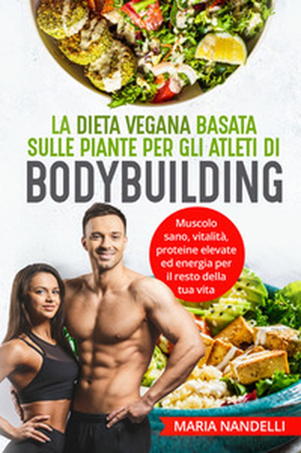 La dieta vegana basata sulle piante per gli atleti di bodybuilding. Muscolo sano, vitalità, proteine elevate ed energia per il resto della tua vita - Librerie.coop La dieta vegana basata sulle piante per gli atleti di bodybuilding. Muscolo sano, vitalità, proteine elevate ed energia per il resto della tua vita - Librerie.coop