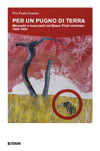 Per un pugno di terra. Mezzadri e braccianti nel Basso Friuli orientale: 1945-1953 - Librerie.coop